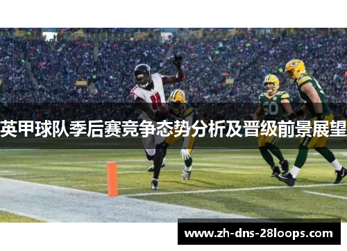英甲球队季后赛竞争态势分析及晋级前景展望 英甲球队季后赛竞争态势分析及晋级前景展望