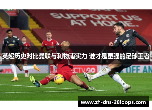英超历史对比曼联与利物浦实力 谁才是更强的足球王者