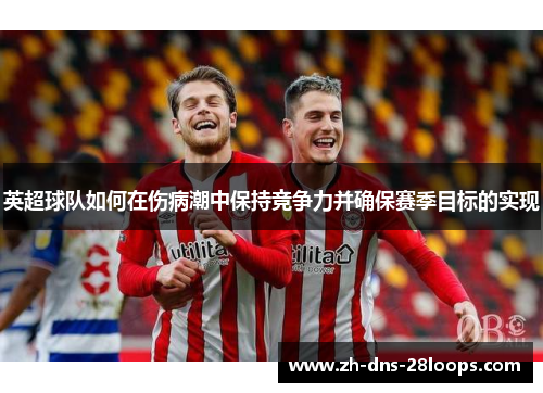 英超球队如何在伤病潮中保持竞争力并确保赛季目标的实现 英超球队如何在伤病潮中保持竞争力并确保赛季目标的实现