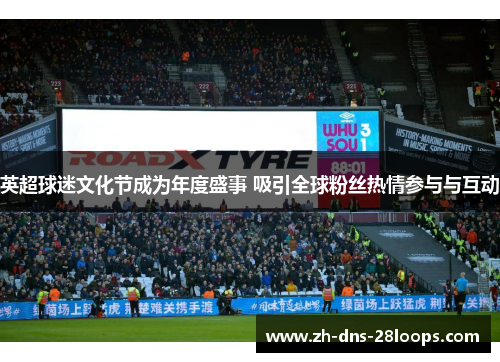 英超球迷文化节成为年度盛事 吸引全球粉丝热情参与与互动