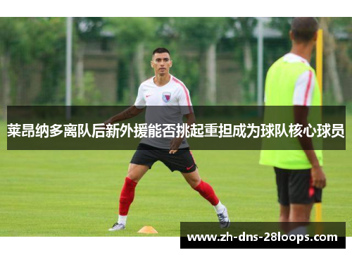 莱昂纳多离队后新外援能否挑起重担成为球队核心球员 莱昂纳多离队后新外援能否挑起重担成为球队核心球员