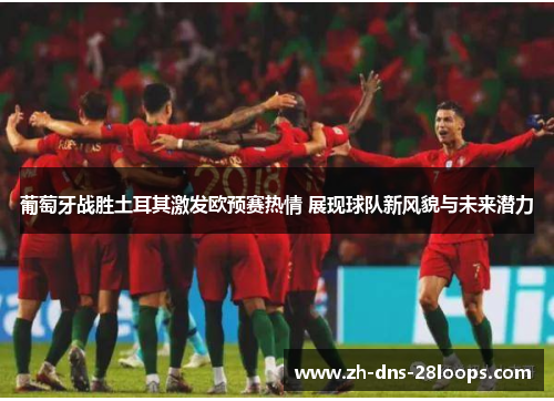 葡萄牙战胜土耳其激发欧预赛热情 展现球队新风貌与未来潜力