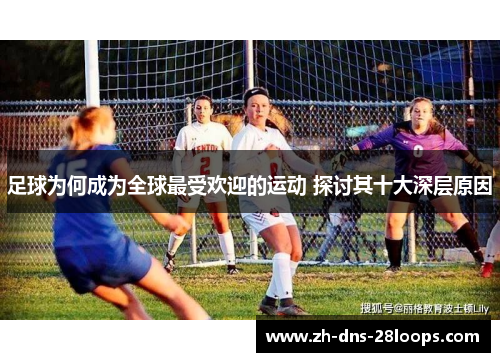 足球为何成为全球最受欢迎的运动 探讨其十大深层原因 足球为何成为全球最受欢迎的运动 探讨其十大深层原因