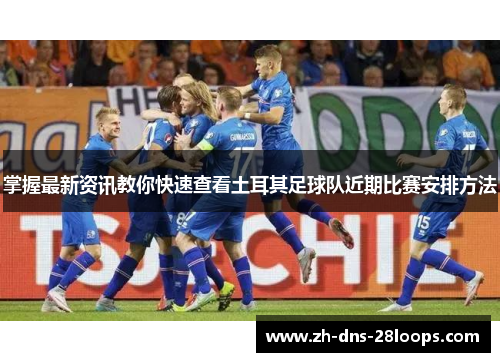 掌握最新资讯教你快速查看土耳其足球队近期比赛安排方法 掌握最新资讯教你快速查看土耳其足球队近期比赛安排方法