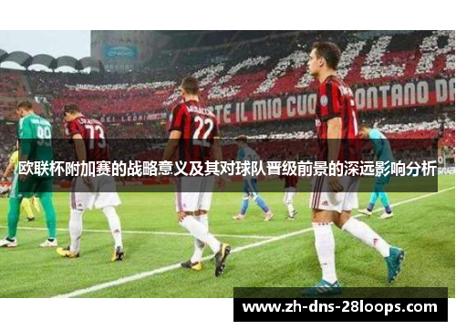 欧联杯附加赛的战略意义及其对球队晋级前景的深远影响分析