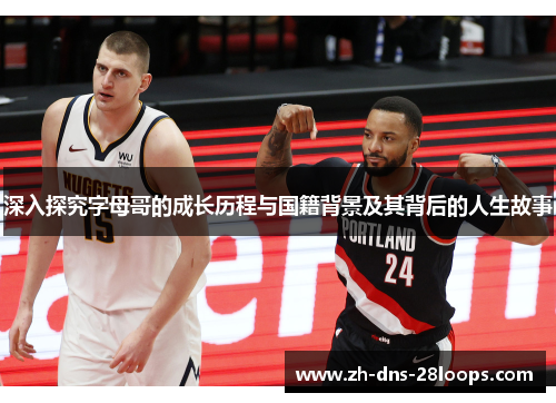 深入探究字母哥的成长历程与国籍背景及其背后的人生故事 深入探究字母哥的成长历程与国籍背景及其背后的人生故事