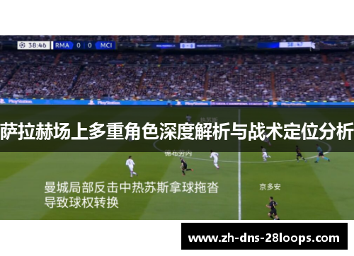 萨拉赫场上多重角色深度解析与战术定位分析