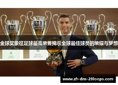 金球奖象征足球最高荣誉揭示全球最佳球员的荣耀与梦想 金球奖象征足球最高荣誉揭示全球最佳球员的荣耀与梦想