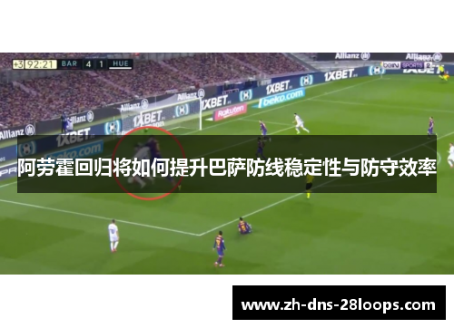 阿劳霍回归将如何提升巴萨防线稳定性与防守效率 阿劳霍回归将如何提升巴萨防线稳定性与防守效率