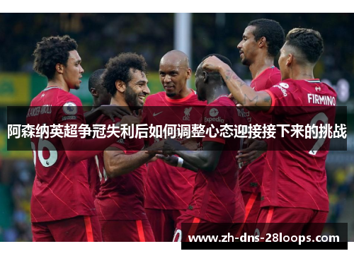 阿森纳英超争冠失利后如何调整心态迎接接下来的挑战