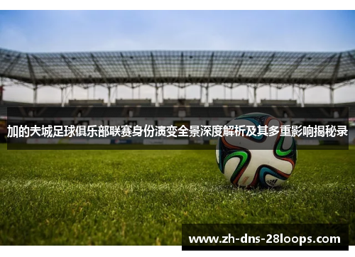 加的夫城足球俱乐部联赛身份演变全景深度解析及其多重影响揭秘录 加的夫城足球俱乐部联赛身份演变全景深度解析及其多重影响揭秘录