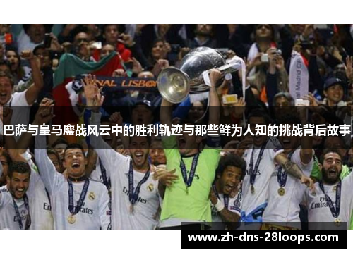 巴萨与皇马鏖战风云中的胜利轨迹与那些鲜为人知的挑战背后故事 巴萨与皇马鏖战风云中的胜利轨迹与那些鲜为人知的挑战背后故事