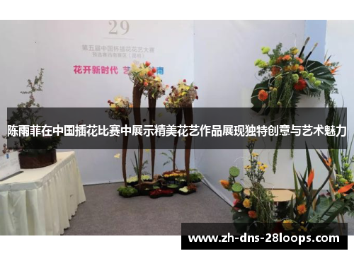 陈雨菲在中国插花比赛中展示精美花艺作品展现独特创意与艺术魅力