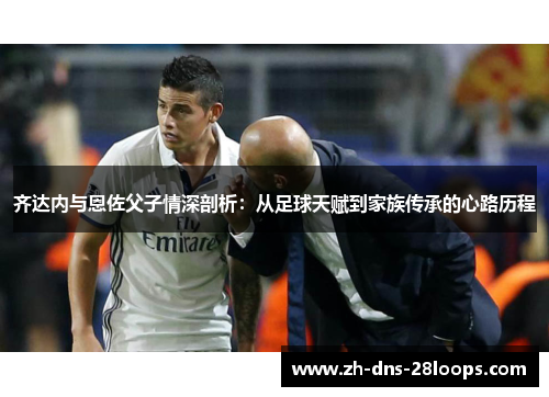 齐达内与恩佐父子情深剖析：从足球天赋到家族传承的心路历程
