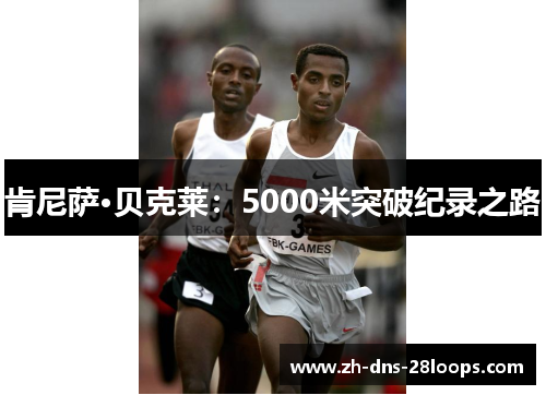肯尼萨·贝克莱:5000米突破纪录之路 肯尼萨·贝克莱:5000米突破纪录之路