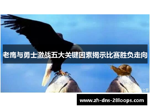 老鹰与勇士激战五大关键因素揭示比赛胜负走向