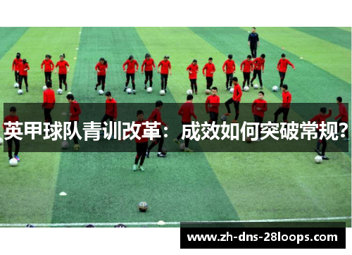 英甲球队青训改革:成效如何突破常规? 英甲球队青训改革:成效如何突破常规?