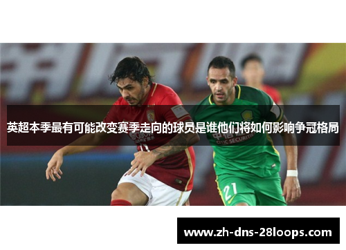 英超本季最有可能改变赛季走向的球员是谁他们将如何影响争冠格局 英超本季最有可能改变赛季走向的球员是谁他们将如何影响争冠格局