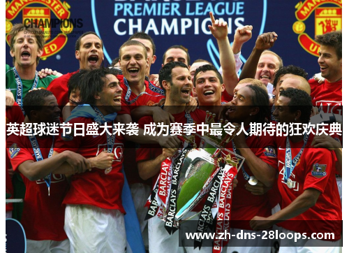 英超球迷节日盛大来袭 成为赛季中最令人期待的狂欢庆典 英超球迷节日盛大来袭 成为赛季中最令人期待的狂欢庆典