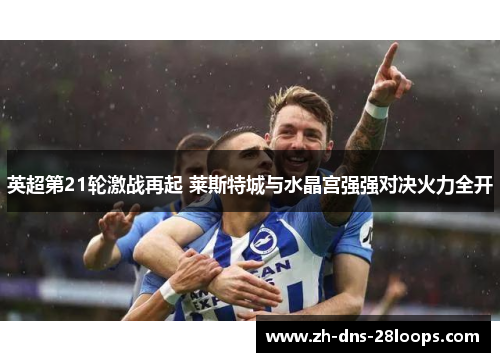 英超第21轮激战再起 莱斯特城与水晶宫强强对决火力全开