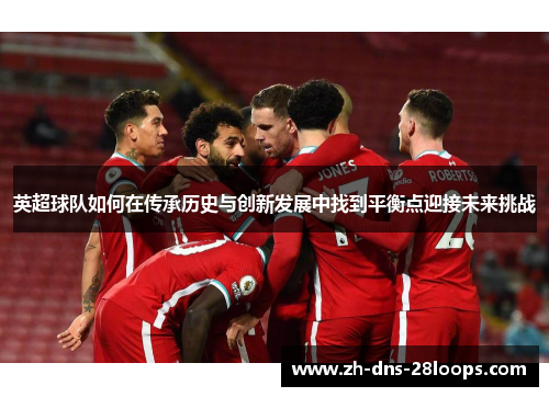 英超球队如何在传承历史与创新发展中找到平衡点迎接未来挑战 英超球队如何在传承历史与创新发展中找到平衡点迎接未来挑战