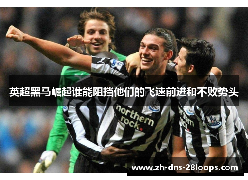 英超黑马崛起谁能阻挡他们的飞速前进和不败势头