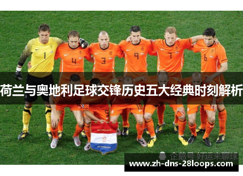 荷兰与奥地利足球交锋历史五大经典时刻解析 荷兰与奥地利足球交锋历史五大经典时刻解析