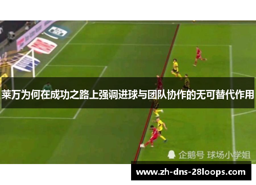莱万为何在成功之路上强调进球与团队协作的无可替代作用 莱万为何在成功之路上强调进球与团队协作的无可替代作用