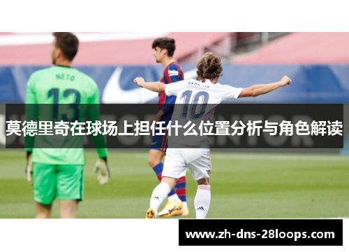 莫德里奇在球场上担任什么位置分析与角色解读