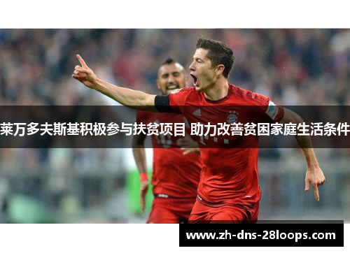 莱万多夫斯基积极参与扶贫项目 助力改善贫困家庭生活条件