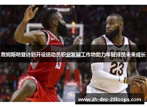 詹姆斯哈登计划开设运动员职业发展工作坊助力年轻球员未来成长