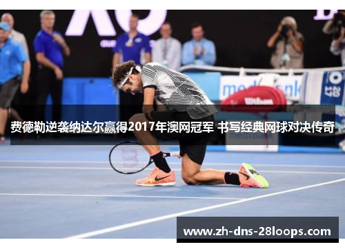 费德勒逆袭纳达尔赢得2017年澳网冠军 书写经典网球对决传奇 费德勒逆袭纳达尔赢得2017年澳网冠军 书写经典网球对决传奇