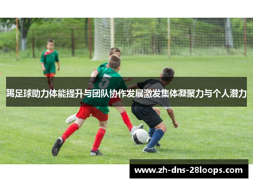 踢足球助力体能提升与团队协作发展激发集体凝聚力与个人潜力 踢足球助力体能提升与团队协作发展激发集体凝聚力与个人潜力