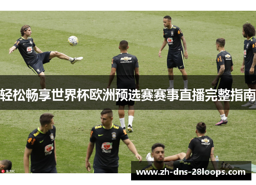 轻松畅享世界杯欧洲预选赛赛事直播完整指南 轻松畅享世界杯欧洲预选赛赛事直播完整指南