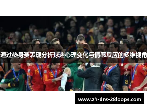 通过热身赛表现分析球迷心理变化与情感反应的多维视角 通过热身赛表现分析球迷心理变化与情感反应的多维视角