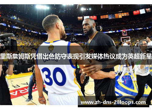 里斯詹姆斯凭借出色防守表现引发媒体热议成为英超新星 里斯詹姆斯凭借出色防守表现引发媒体热议成为英超新星