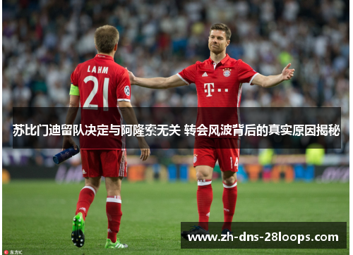 苏比门迪留队决定与阿隆索无关 转会风波背后的真实原因揭秘 苏比门迪留队决定与阿隆索无关 转会风波背后的真实原因揭秘