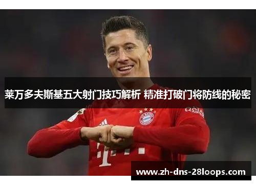 莱万多夫斯基五大射门技巧解析 精准打破门将防线的秘密 莱万多夫斯基五大射门技巧解析 精准打破门将防线的秘密