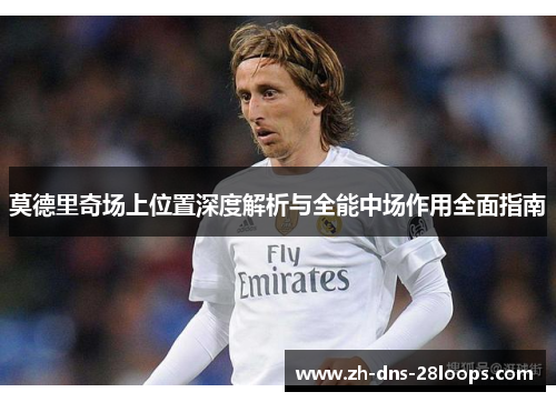 莫德里奇场上位置深度解析与全能中场作用全面指南 莫德里奇场上位置深度解析与全能中场作用全面指南