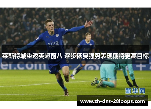 莱斯特城重返英超前八 逐步恢复强势表现期待更高目标 莱斯特城重返英超前八 逐步恢复强势表现期待更高目标