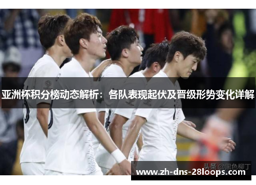 亚洲杯积分榜动态解析：各队表现起伏及晋级形势变化详解