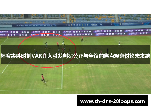 杯赛决胜时刻VAR介入引发判罚公正与争议的焦点观察讨论未来路