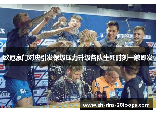 欧冠豪门对决引发保级压力升级各队生死时刻一触即发