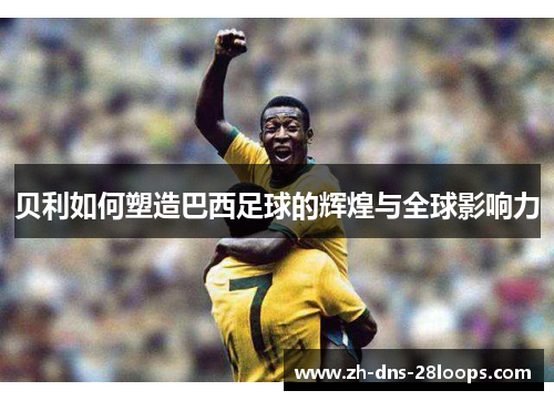 贝利如何塑造巴西足球的辉煌与全球影响力