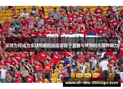 足球为何成为全球热爱的运动源自于激情与梦想的无国界魅力 足球为何成为全球热爱的运动源自于激情与梦想的无国界魅力
