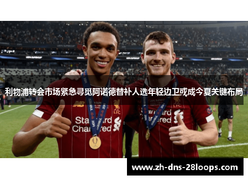 利物浦转会市场紧急寻觅阿诺德替补人选年轻边卫或成今夏关键布局 利物浦转会市场紧急寻觅阿诺德替补人选年轻边卫或成今夏关键布局