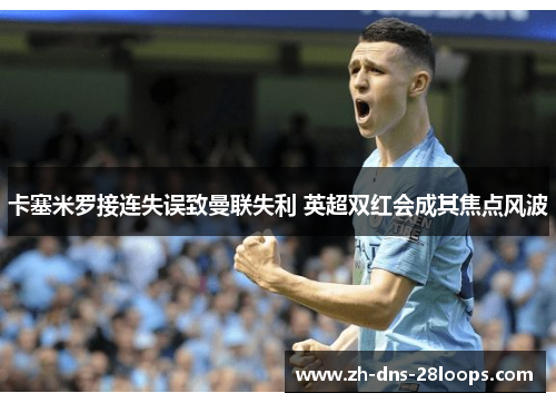 卡塞米罗接连失误致曼联失利 英超双红会成其焦点风波