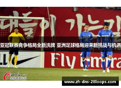 亚冠联赛竞争格局全新洗牌 亚洲足球格局迎来新挑战与机遇 亚冠联赛竞争格局全新洗牌 亚洲足球格局迎来新挑战与机遇