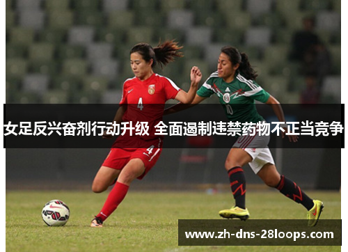 女足反兴奋剂行动升级 全面遏制违禁药物不正当竞争 女足反兴奋剂行动升级 全面遏制违禁药物不正当竞争