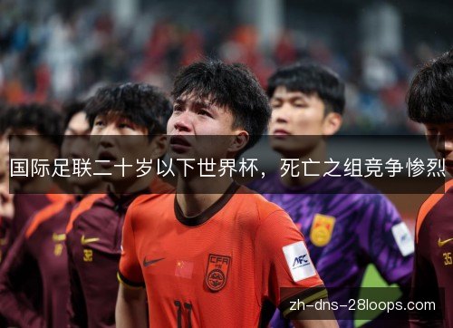 国际足联二十岁以下世界杯，死亡之组竞争惨烈
